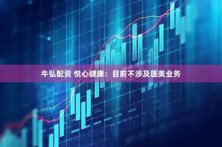 牛弘配资 悦心健康：目前不涉及医美业务
