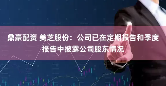 鼎豪配资 美芝股份：公司已在定期报告和季度报告中披露公司股东情况