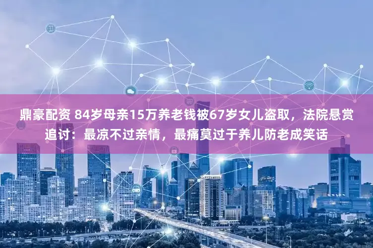 鼎豪配资 84岁母亲15万养老钱被67岁女儿盗取，法院悬赏追讨：最凉不过亲情，最痛莫过于养儿防老成笑话